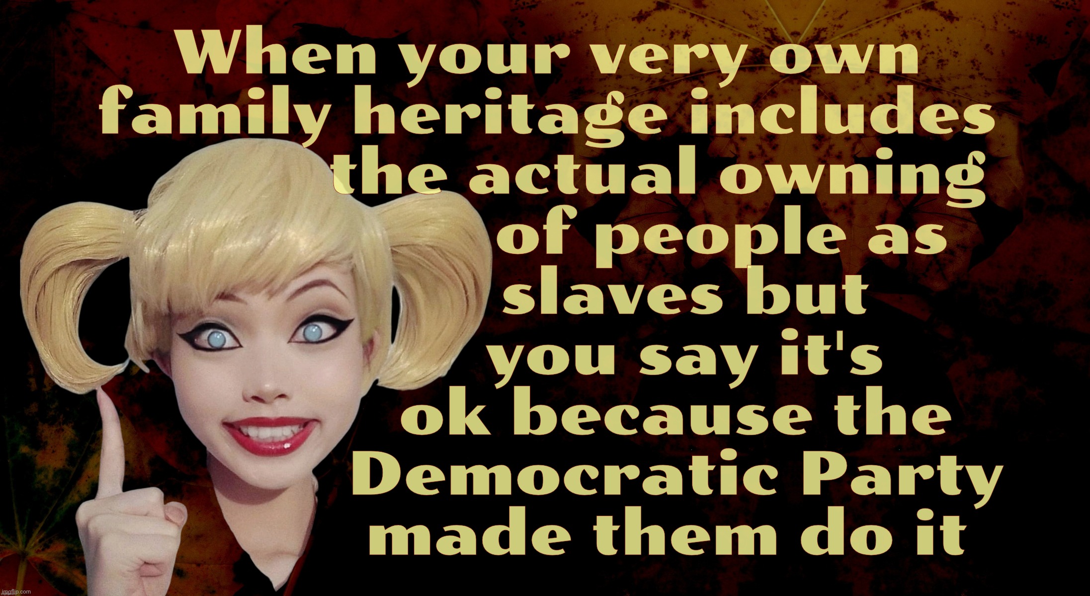 Harley Quinn | When your very own
family heritage includes
            the actual owning
                   of people as
               slaves but
               you say it's
              ok because the
              Democratic Party
             made them do it | image tagged in harley quinn | made w/ Imgflip meme maker