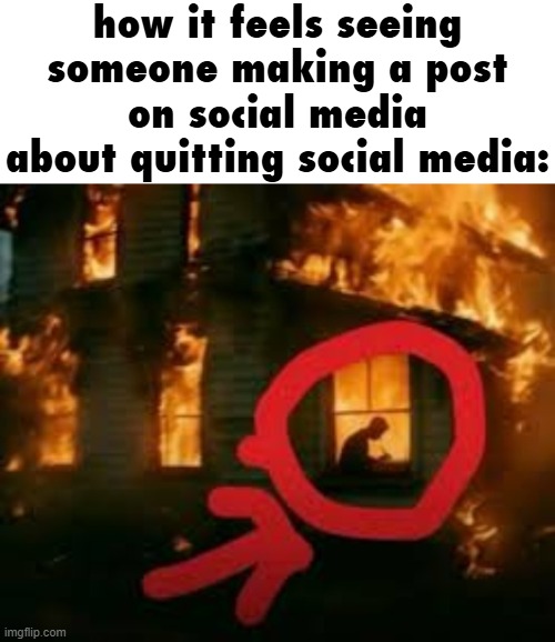 It kind of feels like hypocrisy in a way. | how it feels seeing someone making a post on social media about quitting social media: | image tagged in man writing in burning house,social media,leaving,internet,it's time to quit social media | made w/ Imgflip meme maker