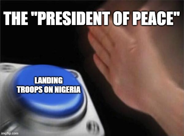 Nation 172!! he wanted to invade or did already | THE "PRESIDENT OF PEACE"; LANDING TROOPS ON NIGERIA | image tagged in memes,blank nut button | made w/ Imgflip meme maker