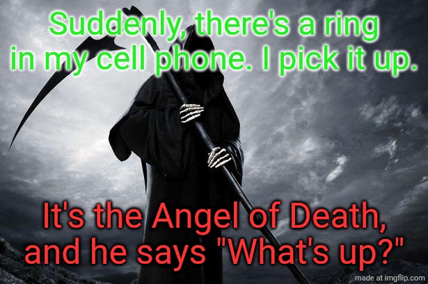 I say, "What is it this time?" | Suddenly, there's a ring in my cell phone. I pick it up. It's the Angel of Death, and he says "What's up?" | image tagged in death | made w/ Imgflip meme maker