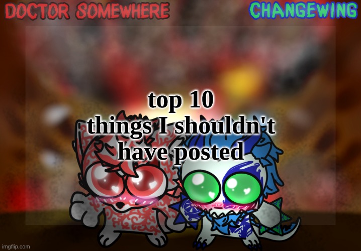 Doctor Somewhere & Changewing Shared Template | top 10 things I shouldn't have posted | image tagged in doctor somewhere changewing shared template | made w/ Imgflip meme maker