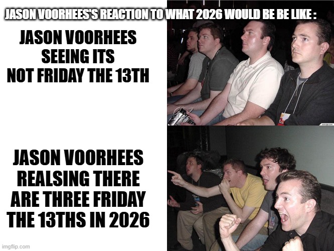This Is So True Man | JASON VOORHEES'S REACTION TO WHAT 2026 WOULD BE BE LIKE :; JASON VOORHEES SEEING ITS NOT FRIDAY THE 13TH; JASON VOORHEES REALSING THERE ARE THREE FRIDAY THE 13THS IN 2026 | image tagged in reaction guys,friday the 13th,jason voorhees | made w/ Imgflip meme maker
