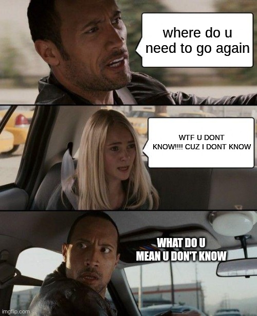 OMG can anyone relate to dis | where do u need to go again; WTF U DONT KNOW!!!! CUZ I DONT KNOW; WHAT DO U MEAN U DON'T KNOW | image tagged in memes,the rock driving | made w/ Imgflip meme maker