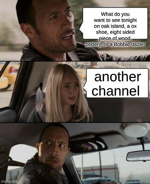 The Rock Driving Meme | What do you want to see tonight on oak island, a ox shoe, eight sided piece of wood, pottery, or a Bobbie dazler; another channel | image tagged in memes,the rock driving | made w/ Imgflip meme maker