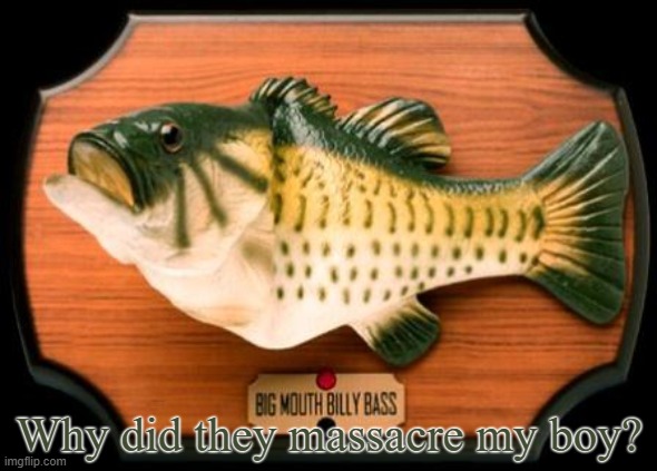 big mouth billy bass | Why did they massacre my boy? | image tagged in big mouth billy bass | made w/ Imgflip meme maker