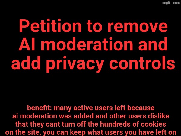 Petition to remove AI moderation and add privacy controls; benefit: many active users left because ai moderation was added and other users dislike that they cant turn off the hundreds of cookies on the site, you can keep what users you have left on | made w/ Imgflip meme maker