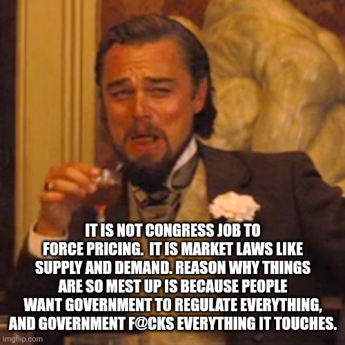 Laughing Leo Meme | IT IS NOT CONGRESS JOB TO FORCE PRICING.  IT IS MARKET LAWS LIKE SUPPLY AND DEMAND. REASON WHY THINGS ARE SO MEST UP IS BECAUSE PEOPLE WANT  | image tagged in memes,laughing leo | made w/ Imgflip meme maker