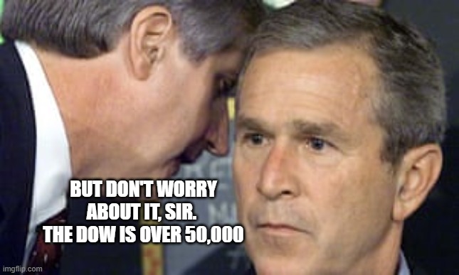 don't worry, be happy | BUT DON'T WORRY ABOUT IT, SIR. 
THE DOW IS OVER 50,000 | image tagged in george bush 9/11,pam bondi,dow jones,trump | made w/ Imgflip meme maker