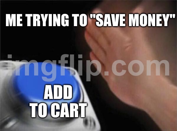 ME TRYING TO "SAVE MONEY"; ADD TO CART | ME TRYING TO "SAVE MONEY"; ADD TO CART | image tagged in memes,blank nut button,spending,save me,money,because capitalism | made w/ Imgflip meme maker
