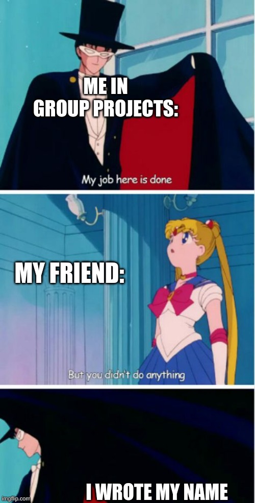 real | ME IN GROUP PROJECTS:; MY FRIEND:; I WROTE MY NAME | image tagged in my job here is done | made w/ Imgflip meme maker