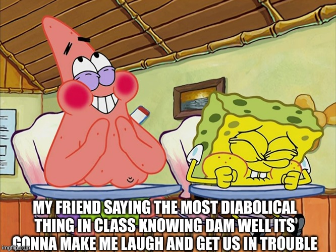Funnier Than 24 | MY FRIEND SAYING THE MOST DIABOLICAL THING IN CLASS KNOWING DAM WELL ITS GONNA MAKE ME LAUGH AND GET US IN TROUBLE | image tagged in funnier than 24 | made w/ Imgflip meme maker