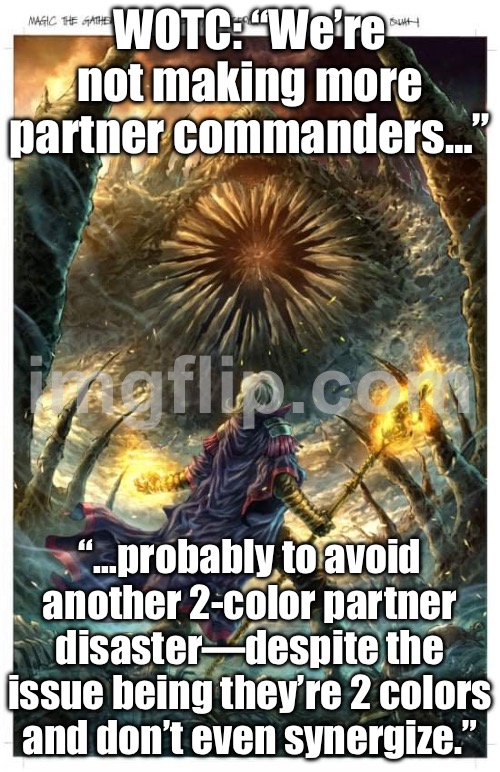 WOTC: “We’re not making more partner commanders…” | WOTC: “We’re not making more partner commanders…”; “…probably to avoid another 2‑color partner disaster—despite the issue being they’re 2 colors and don’t even synergize.” | image tagged in edhg,gamers rise up,gaming,analysis,online gaming,video games | made w/ Imgflip meme maker