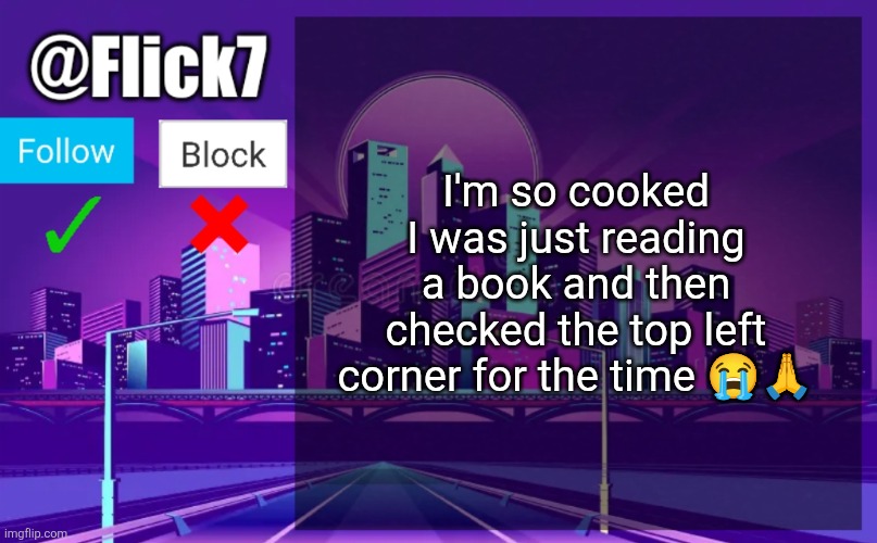 Flick7 Announcement Template | I'm so cooked I was just reading a book and then checked the top left corner for the time 😭🙏 | image tagged in flick7 announcement template | made w/ Imgflip meme maker