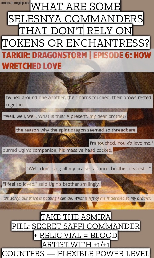 WHEN SONEONE ASKS: “ANY SELESNYA COMMANDERS THAT AREN’T TOKENS OR ENCHANTRESS?” | WHAT ARE SOME SELESNYA COMMANDERS THAT DON'T RELY ON TOKENS OR ENCHANTRESS? TAKE THE ASMIRA PILL: SECRET SAFFI COMMANDER + RELIC VIAL = BLOOD ARTIST WITH +1/+1 COUNTERS — FLEXIBLE POWER LEVEL | image tagged in edhg,questions,gamer,gamers,gaming,pc gaming | made w/ Imgflip meme maker