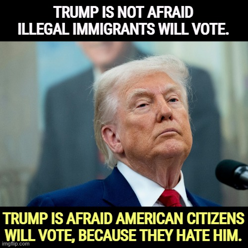 TRUMP IS NOT AFRAID ILLEGAL IMMIGRANTS WILL VOTE. TRUMP IS AFRAID AMERICAN CITIZENS WILL VOTE, BECAUSE THEY HATE HIM. | image tagged in trump,fear,senile dementia,illegal immigrants,election fraud,voter fraud | made w/ Imgflip meme maker