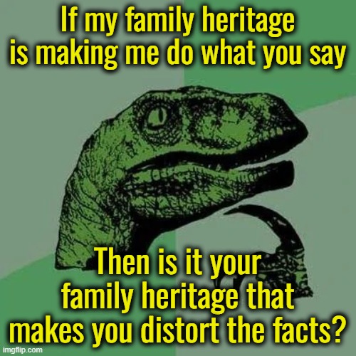 If my family heritage is making me do what you say Then is it your family heritage that makes you distort the facts? | image tagged in raptor asking questions | made w/ Imgflip meme maker