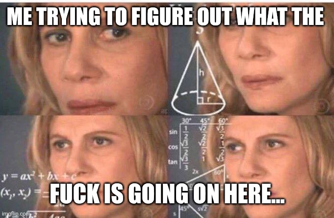ME TRYING TO FIGURE OUT WHAT THE FUCK IS GOING ON HERE... | image tagged in math lady/confused lady | made w/ Imgflip meme maker