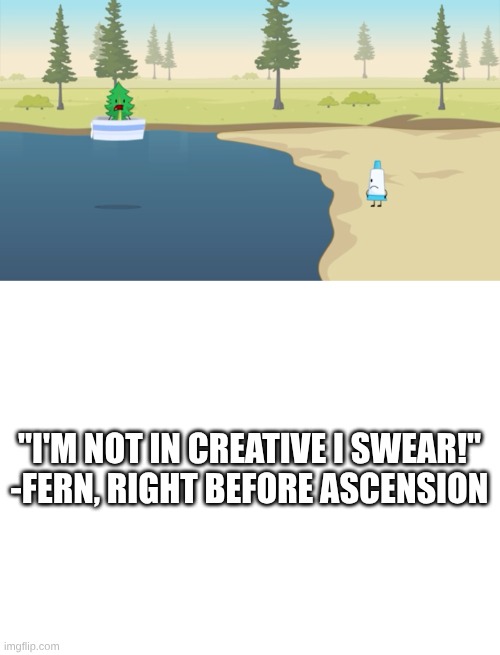 Minecraft Kids But BFDIE | "I'M NOT IN CREATIVE I SWEAR!"
-FERN, RIGHT BEFORE ASCENSION | image tagged in bfdi,blank white template | made w/ Imgflip meme maker