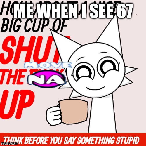 wenda offers you a nice big cup of stfu | ME WHEN I SEE 67 | image tagged in wenda offers you a nice big cup of stfu | made w/ Imgflip meme maker