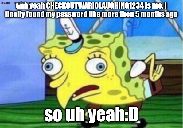 check out CHECKOUTWARIOLAUGHING1 its me alt account:D | uhh yeah CHECKOUTWARIOLAUGHING1234 is me, i finally found my password like more then 5 months ago; so uh yeah:D | image tagged in memes,mocking spongebob,checkoutwariolaughing1,aaaaaaaaaaaaaaaaaaaaaaaaaaa,spunch bop | made w/ Imgflip meme maker