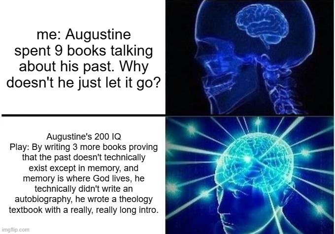 augustines brain | me: Augustine spent 9 books talking about his past. Why doesn't he just let it go? Augustine's 200 IQ Play: By writing 3 more books proving that the past doesn't technically exist except in memory, and memory is where God lives, he technically didn't write an autobiography, he wrote a theology textbook with a really, really long intro. | image tagged in expanding brain two frames | made w/ Imgflip meme maker
