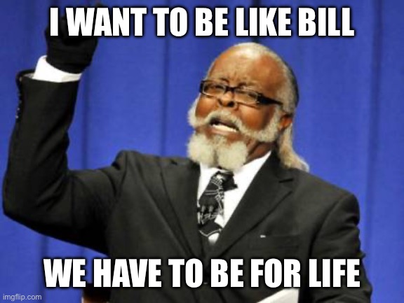 We love bill | I WANT TO BE LIKE BILL; WE HAVE TO BE FOR LIFE | image tagged in memes,too damn high | made w/ Imgflip meme maker