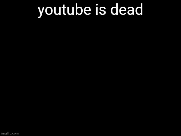 youtube is dead | made w/ Imgflip meme maker