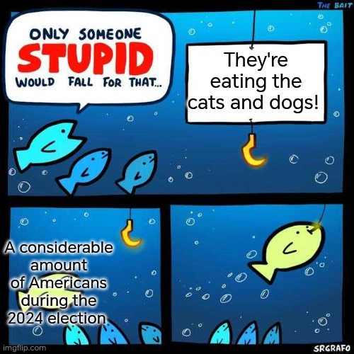 How did people still think Trump was a bearable president even after saying something so obviously wrong and stupid? | They're eating the cats and dogs! A considerable amount of Americans during the 2024 election | image tagged in only someone stupid would fall for that | made w/ Imgflip meme maker