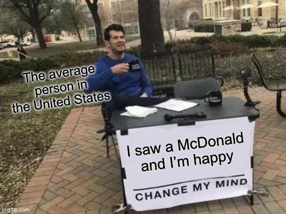 Change My Mind | The average person in the United States; I saw a McDonald and I’m happy | image tagged in memes,change my mind | made w/ Imgflip meme maker