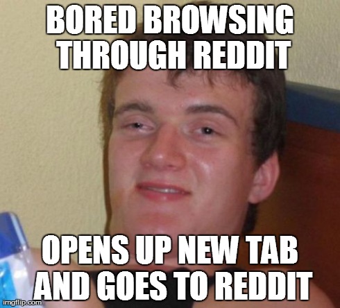 Found myself doing this a lot lately | BORED BROWSING THROUGH REDDIT OPENS UP NEW TAB AND GOES TO REDDIT | image tagged in memes,10 guy | made w/ Imgflip meme maker