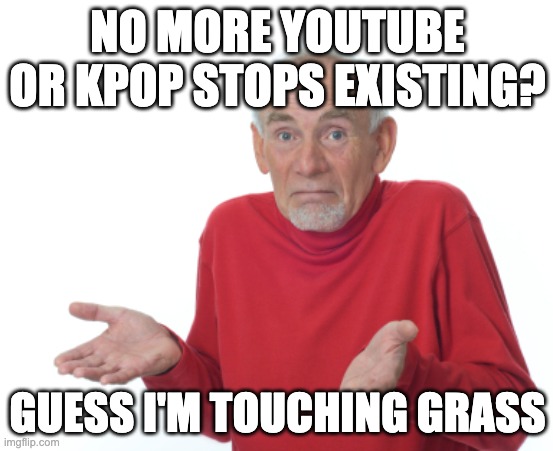 Touch grass or Touch grass? | NO MORE YOUTUBE OR KPOP STOPS EXISTING? GUESS I'M TOUCHING GRASS | image tagged in guess i'll die | made w/ Imgflip meme maker