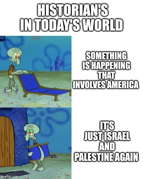 Squidward chair | HISTORIAN'S IN TODAY'S WORLD; SOMETHING IS HAPPENING THAT INVOLVES AMERICA; IT'S JUST ISRAEL AND PALESTINE AGAIN | image tagged in squidward chair | made w/ Imgflip meme maker
