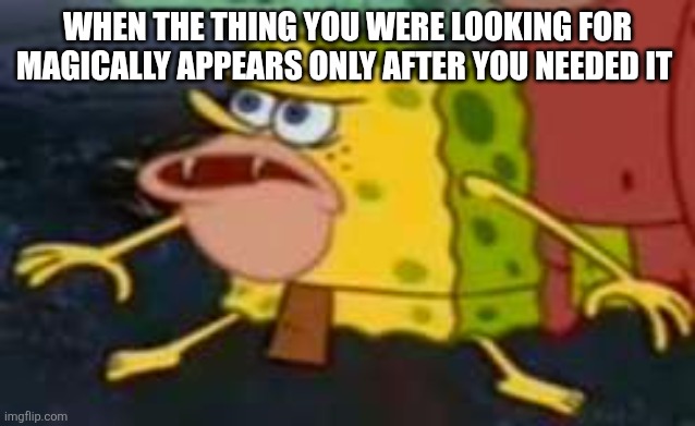 Huh what | WHEN THE THING YOU WERE LOOKING FOR MAGICALLY APPEARS ONLY AFTER YOU NEEDED IT | image tagged in savage spongebob | made w/ Imgflip meme maker