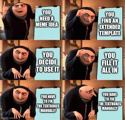 annoying | YOU FIND AN EXTENDED TEMPLATE; YOU NEED A MEME IDEA; YOU DECIDE TO USE IT; YOU FILL IT ALL IN; YOU HAVE TO FIX THE TEXTBOXES MANUALLY; YOU HAVE TO FIX THE TEXTBOXES MANUALLY | image tagged in gru's plan extended,annoying,funny,memes,new template | made w/ Imgflip meme maker