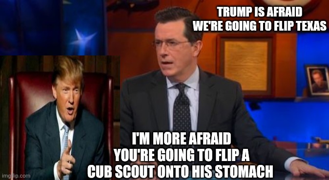 Speechless Colbert Face | TRUMP IS AFRAID WE'RE GOING TO FLIP TEXAS; I'M MORE AFRAID YOU'RE GOING TO FLIP A CUB SCOUT ONTO HIS STOMACH | image tagged in memes,speechless colbert face | made w/ Imgflip meme maker