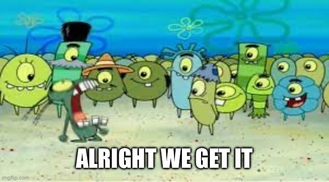 ALRIGHT I GET IT! | ALRIGHT WE GET IT | image tagged in alright i get it | made w/ Imgflip meme maker