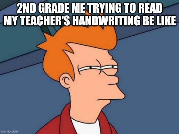 What is this? | 2ND GRADE ME TRYING TO READ MY TEACHER'S HANDWRITING BE LIKE | image tagged in memes,futurama fry,um what am i looking at,school life,paper work,bruh | made w/ Imgflip meme maker