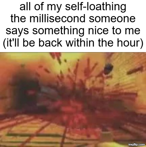 all of my self-loathing the millisecond someone says something nice to me (it'll be back within the hour) | made w/ Imgflip meme maker