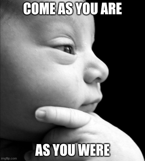 as I want you to be | COME AS YOU ARE; AS YOU WERE | image tagged in pondering baby | made w/ Imgflip meme maker