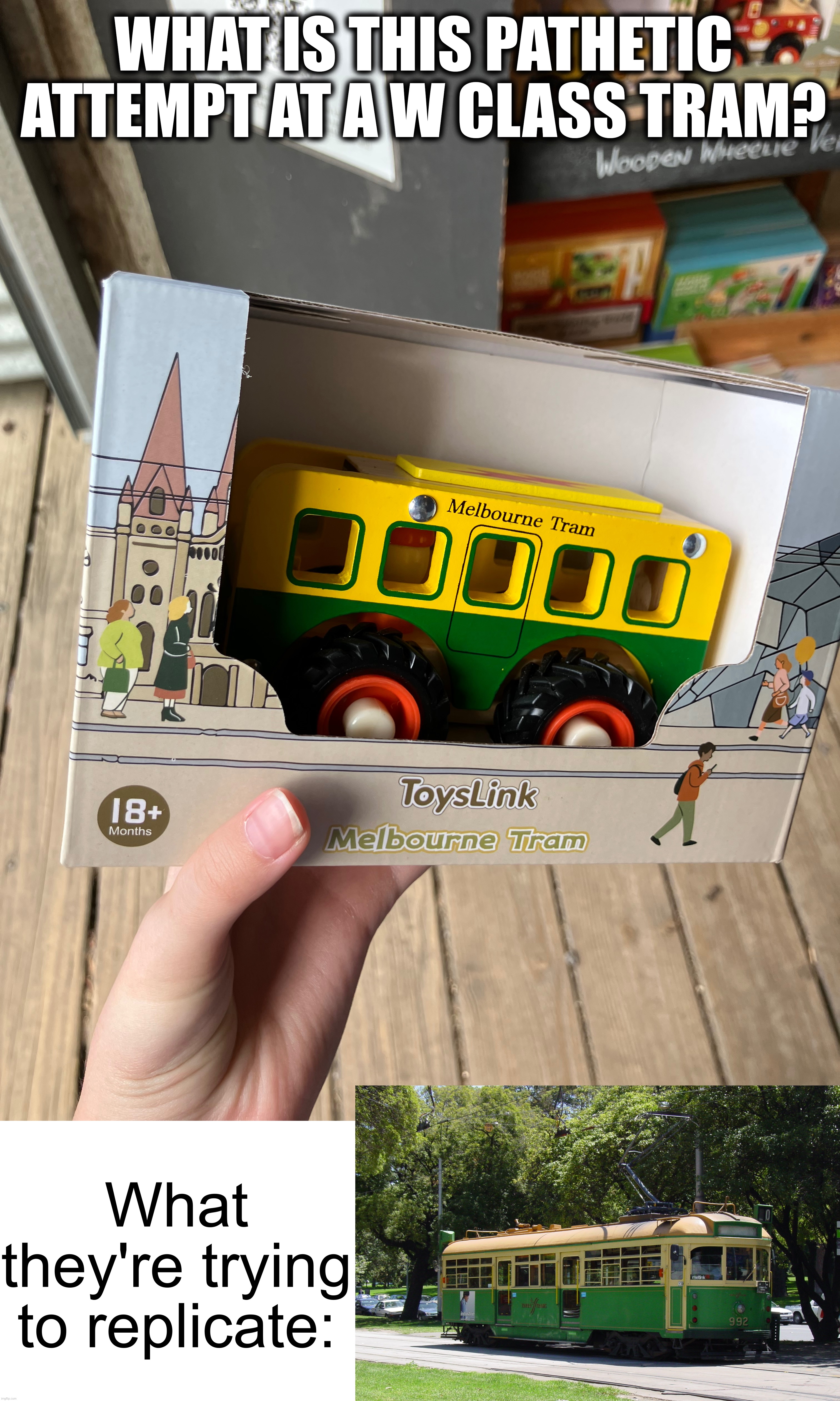 Photos I've been meaning to upload for a while: Season 1 Part 6 | WHAT IS THIS PATHETIC ATTEMPT AT A W CLASS TRAM? What they're trying to replicate: | image tagged in melbourne,train,railroad,railway,tram,wooden train | made w/ Imgflip meme maker