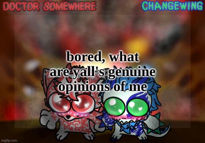Doctor Somewhere & Changewing Shared Template | bored, what are yall's genuine opinions of me | image tagged in doctor somewhere changewing shared template | made w/ Imgflip meme maker