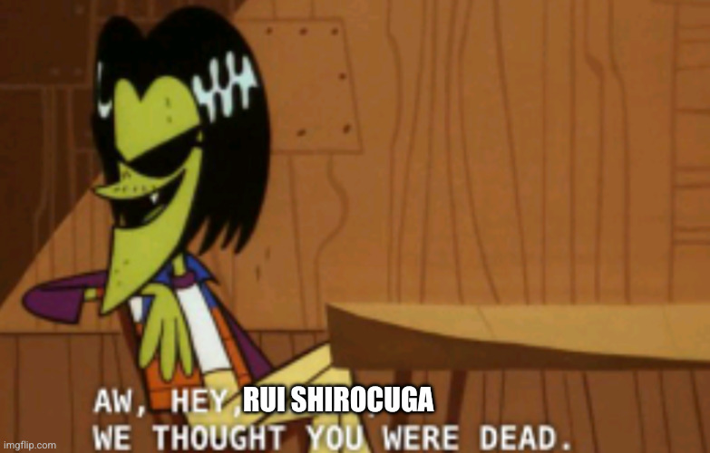 Aw, Hey, X, We Thought You Were Dead | RUI SHIROCUGA | image tagged in aw hey x we thought you were dead | made w/ Imgflip meme maker