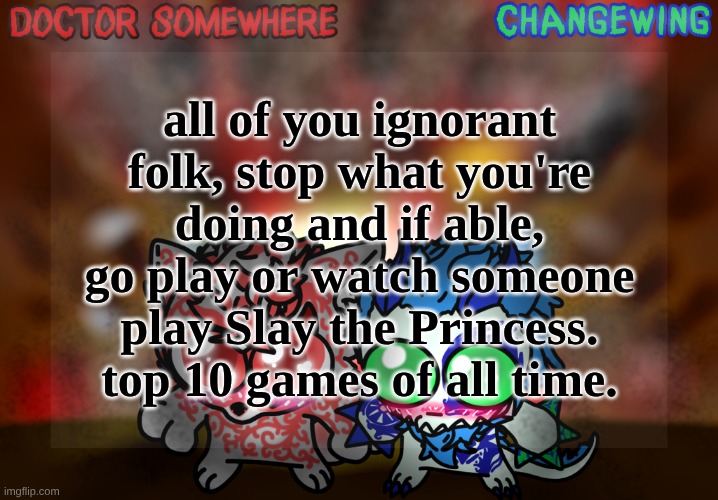Doctor Somewhere & Changewing Shared Template | all of you ignorant folk, stop what you're doing and if able, go play or watch someone play Slay the Princess. top 10 games of all time. | image tagged in doctor somewhere changewing shared template | made w/ Imgflip meme maker