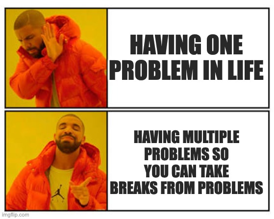 How to take breaks from problems | HAVING ONE PROBLEM IN LIFE; HAVING MULTIPLE PROBLEMS SO YOU CAN TAKE BREAKS FROM PROBLEMS | image tagged in no - yes | made w/ Imgflip meme maker