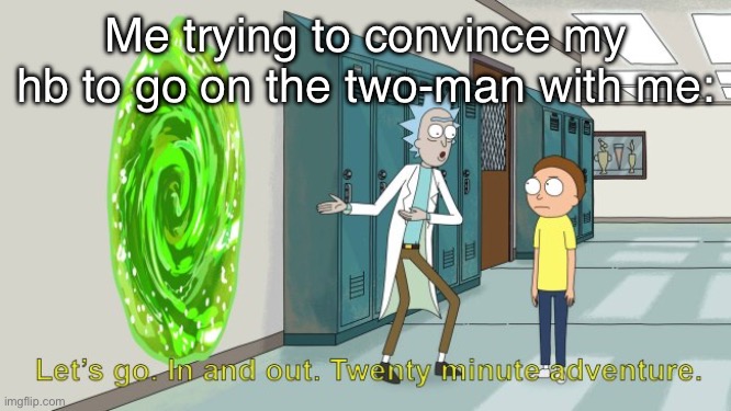 take 1 for the team | Me trying to convince my hb to go on the two-man with me: | image tagged in rick and morty 20 minute adventure,msmg | made w/ Imgflip meme maker