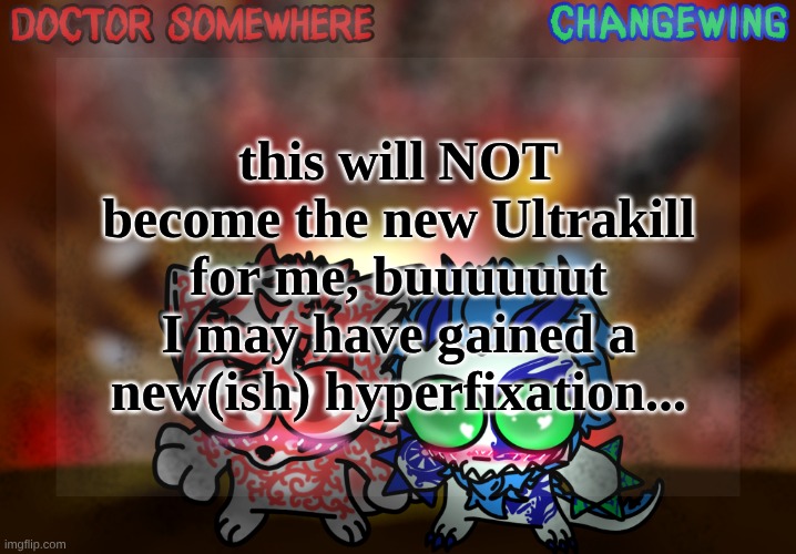 Doctor Somewhere & Changewing Shared Template | this will NOT become the new Ultrakill for me, buuuuuut I may have gained a new(ish) hyperfixation... | image tagged in doctor somewhere changewing shared template | made w/ Imgflip meme maker