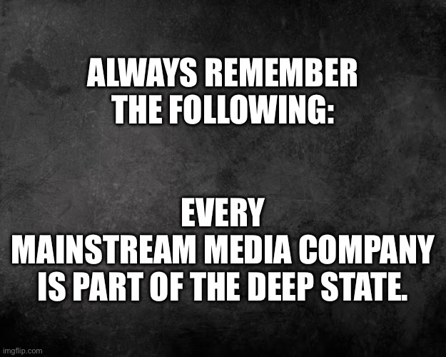 The Deep State. | ALWAYS REMEMBER
THE FOLLOWING:; EVERY
MAINSTREAM MEDIA COMPANY
IS PART OF THE DEEP STATE. | image tagged in mainstream media,msm,msm lies,deep state | made w/ Imgflip meme maker