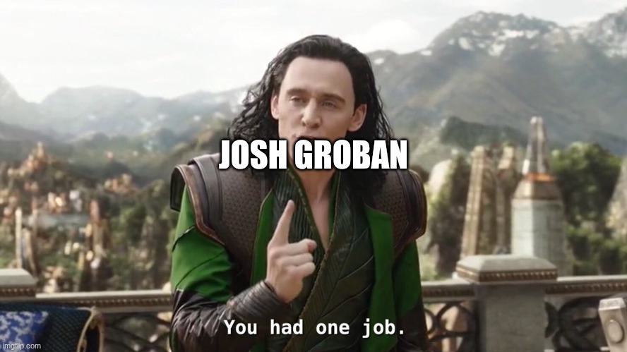 JOSH GROBAN | image tagged in you had one job just the one | made w/ Imgflip meme maker