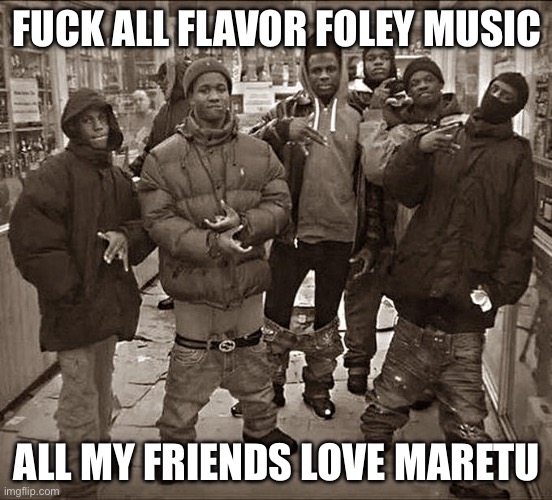 All My Homies Hate | FUCK ALL FLAVOR FOLEY MUSIC; ALL MY FRIENDS LOVE MARETU | image tagged in all my homies hate,maretu | made w/ Imgflip meme maker
