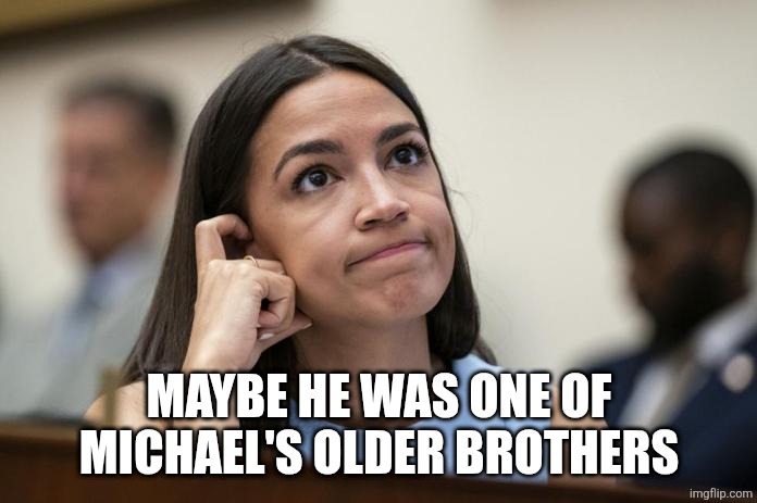 aoc Scratches her empty head | MAYBE HE WAS ONE OF MICHAEL'S OLDER BROTHERS | image tagged in aoc scratches her empty head | made w/ Imgflip meme maker